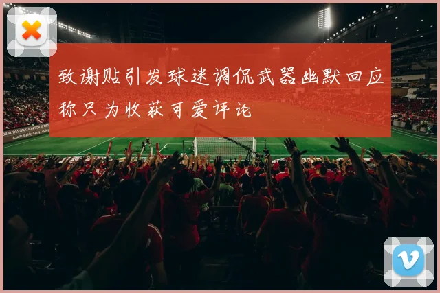 致谢贴引发球迷调侃武器幽默回应称只为收获可爱评论