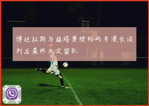 博达拉斯与赫塔费续约两年漫长谈判后最终决定留队