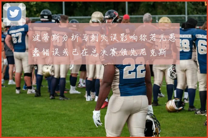 波蒂斯分析马刺失误影响称若无愚蠢错误或已在总决赛领先尼克斯