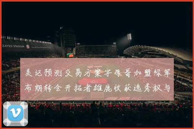 美记预测交易方案字母哥加盟绿军布朗转会开拓者雄鹿收获选秀权与年轻球员