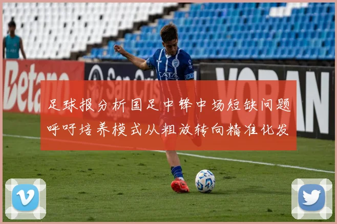 足球报分析国足中锋中场短缺问题呼吁培养模式从粗放转向精准化发展