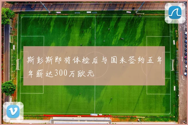 斯彭斯即将体检后与国米签约五年年薪达300万欧元