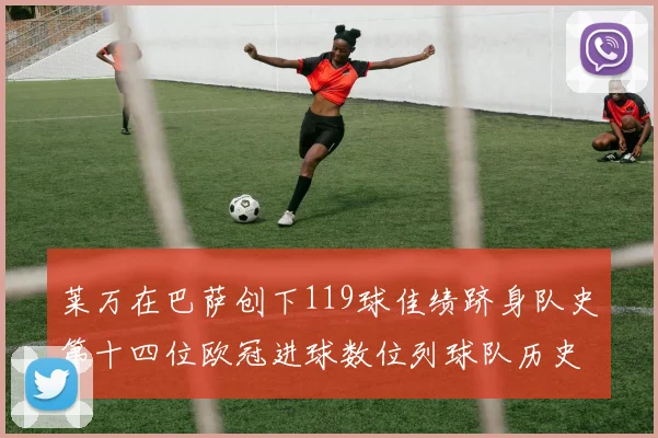 莱万在巴萨创下119球佳绩跻身队史第十四位欧冠进球数位列球队历史第四