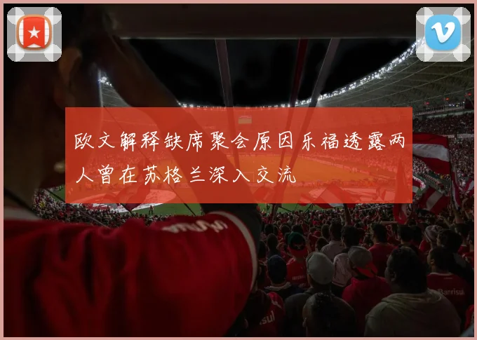 欧文解释缺席聚会原因乐福透露两人曾在苏格兰深入交流