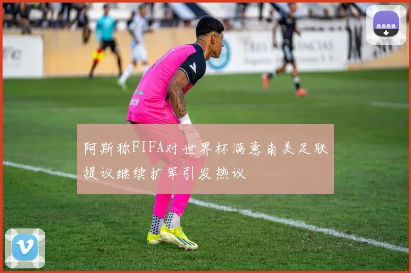 阿斯称FIFA对世界杯满意南美足联提议继续扩军引发热议