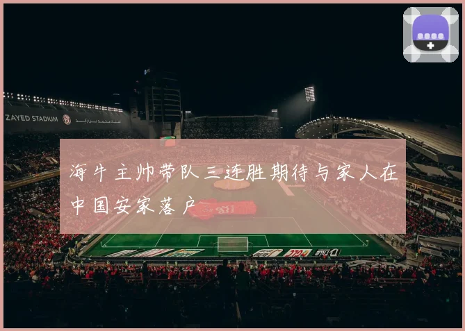 海牛主帅带队三连胜期待与家人在中国安家落户