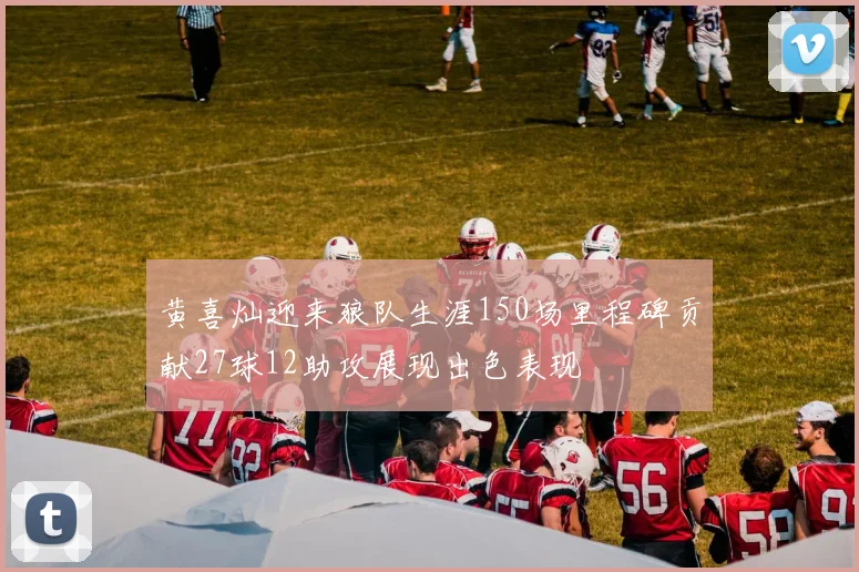 黄喜灿迎来狼队生涯150场里程碑贡献27球12助攻展现出色表现