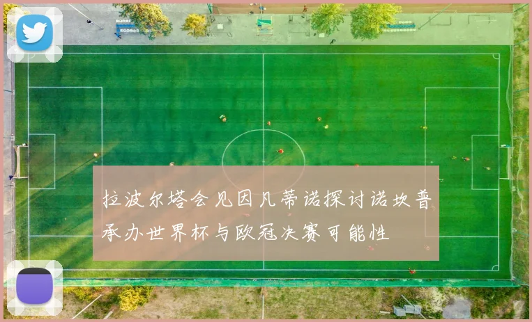 拉波尔塔会见因凡蒂诺探讨诺坎普承办世界杯与欧冠决赛可能性