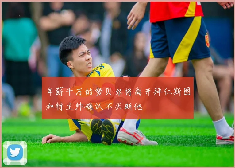 年薪千万的努贝尔将离开拜仁斯图加特主帅确认不买断他