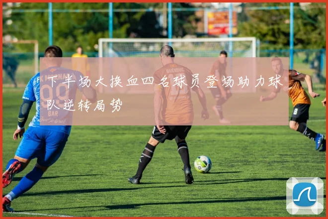 下半场大换血四名球员登场助力球队逆转局势