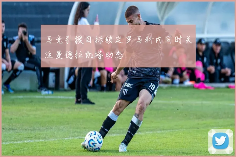 马竞引援目标锁定罗马科内同时关注曼德拉凯塔动态
