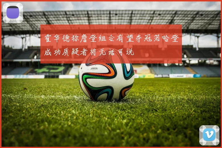 霍华德称詹登组合有望夺冠若哈登成功质疑者将无话可说