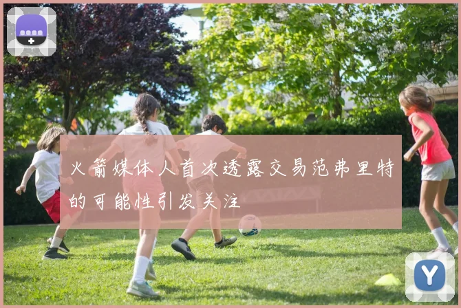 火箭媒体人首次透露交易范弗里特的可能性引发关注