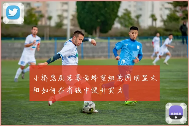 小桥皂剧落幕黄蜂重组意图明显太阳如何在省钱中提升实力