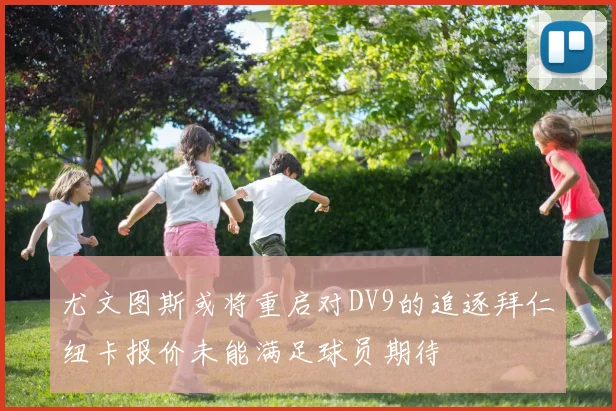 尤文图斯或将重启对DV9的追逐拜仁纽卡报价未能满足球员期待