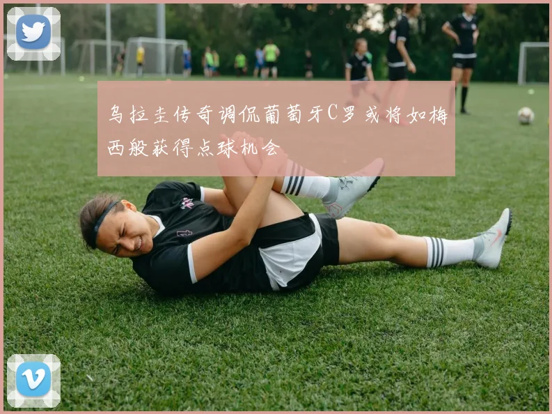 乌拉圭传奇调侃葡萄牙C罗或将如梅西般获得点球机会