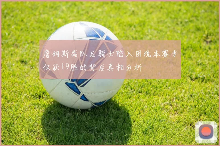 詹姆斯离队后骑士陷入困境本赛季仅获19胜的背后真相分析