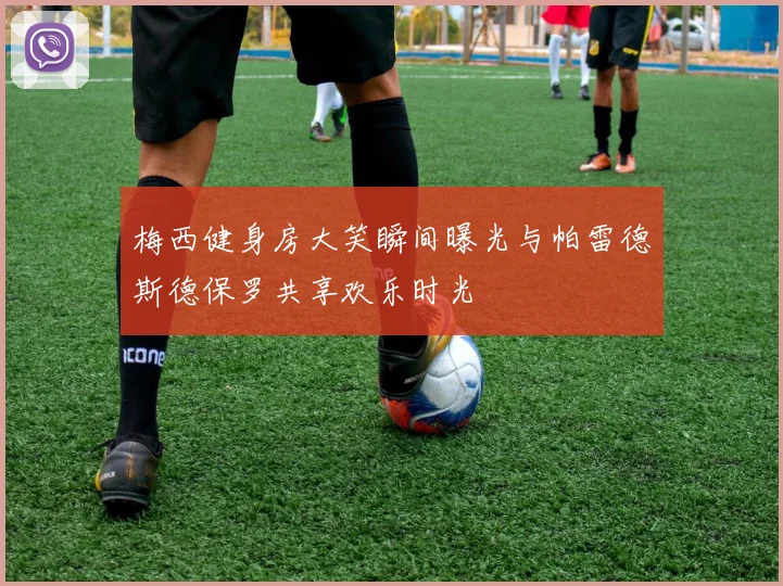 梅西健身房大笑瞬间曝光与帕雷德斯德保罗共享欢乐时光