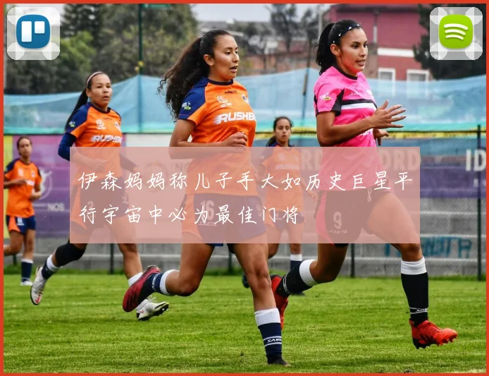 伊森妈妈称儿子手大如历史巨星平行宇宙中必为最佳门将