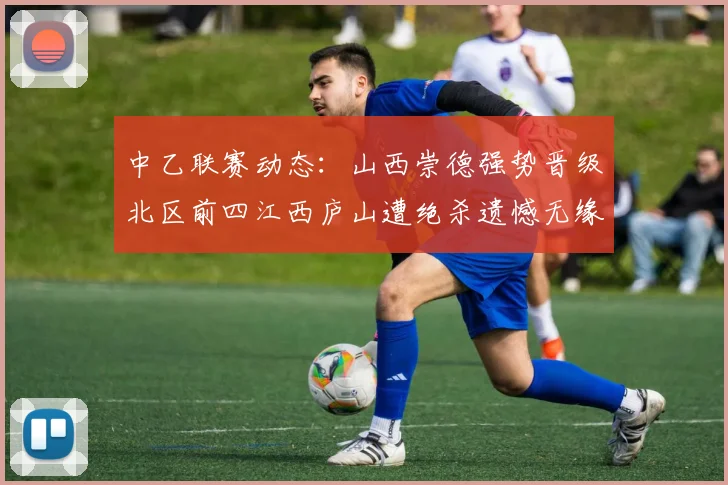 中乙联赛动态：山西崇德强势晋级北区前四江西庐山遭绝杀遗憾无缘南区前四