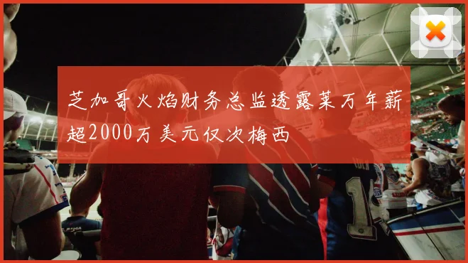 芝加哥火焰财务总监透露莱万年薪超2000万美元仅次梅西