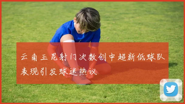 云南玉昆射门次数创中超新低球队表现引发球迷热议