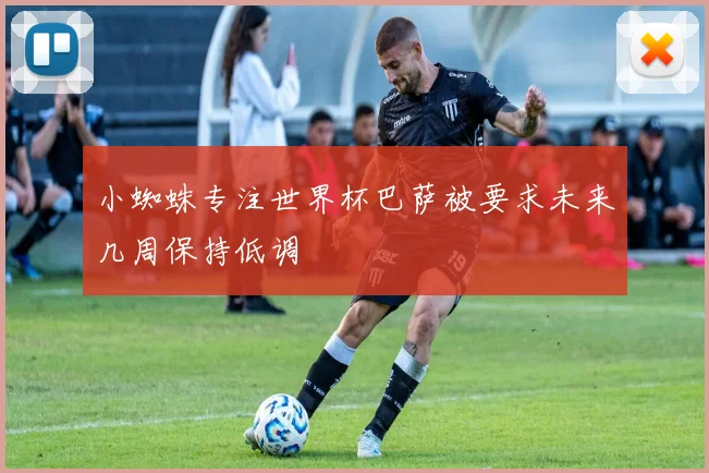 小蜘蛛专注世界杯巴萨被要求未来几周保持低调