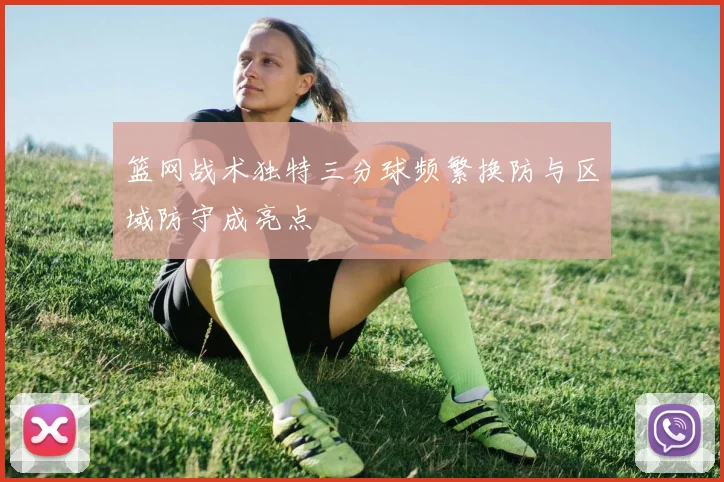 篮网战术独特三分球频繁换防与区域防守成亮点