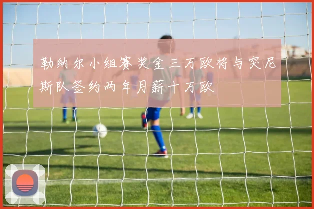 勒纳尔小组赛奖金三万欧将与突尼斯队签约两年月薪十万欧