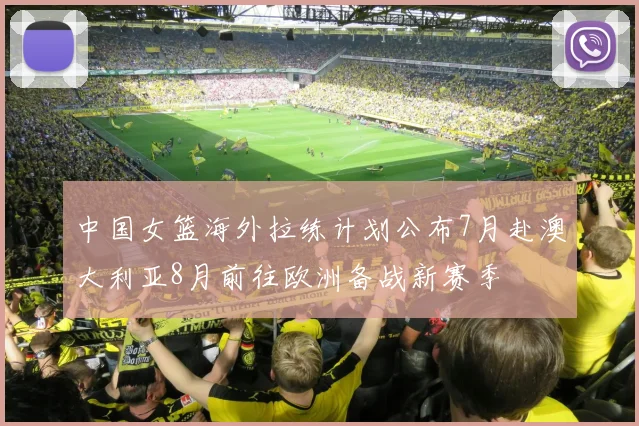 中国女篮海外拉练计划公布7月赴澳大利亚8月前往欧洲备战新赛季