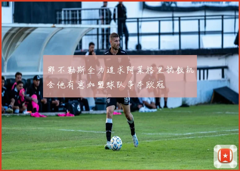 那不勒斯全力追求阿莱格里执教机会他有意加盟球队争夺欧冠