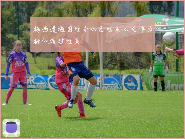 梅西遭遇困难全队团结关心陪伴力挺他渡过难关