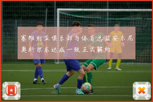 塞维利亚俱乐部与体育总监安东尼奥科尔东达成一致正式解约