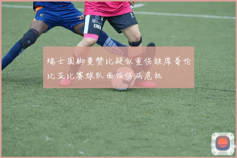 瑞士国脚曼赞比疑似重伤缺席哥伦比亚比赛球队面临伤病危机