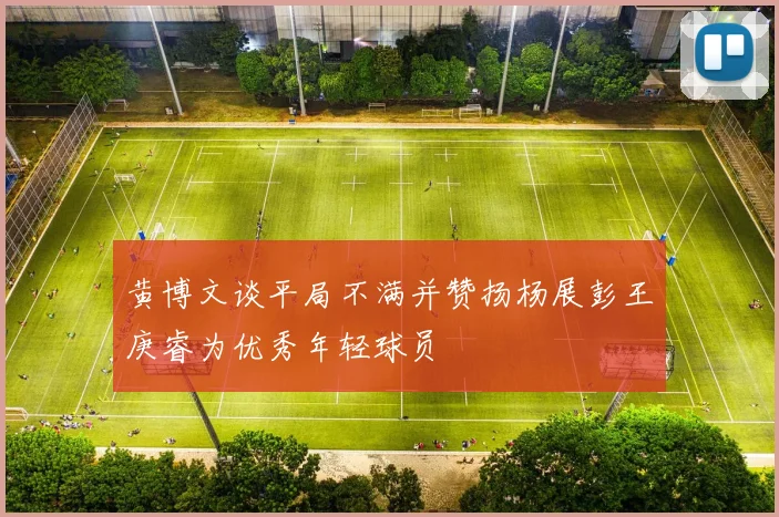黄博文谈平局不满并赞扬杨展彭王庚睿为优秀年轻球员