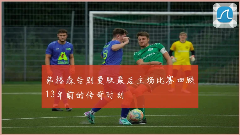 弗格森告别曼联最后主场比赛回顾13年前的传奇时刻