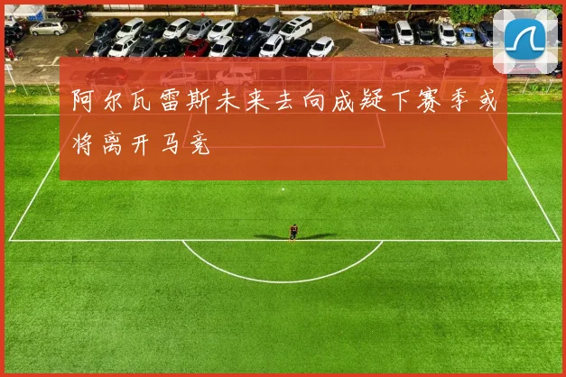 阿尔瓦雷斯未来去向成疑下赛季或将离开马竞