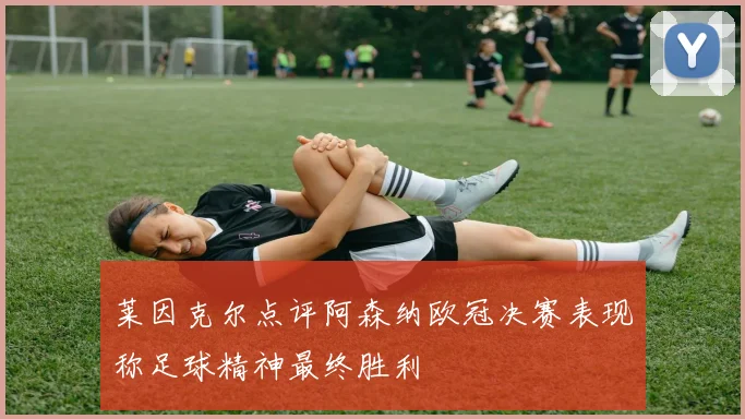 莱因克尔点评阿森纳欧冠决赛表现称足球精神最终胜利